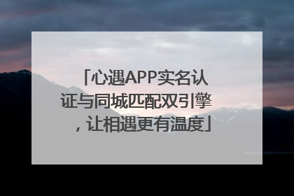 心遇APP实名认证与同城匹配双引擎，让相遇更有温度