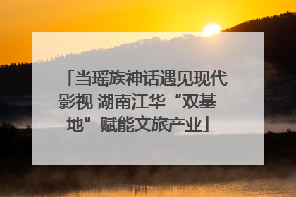 当瑶族神话遇见现代影视 湖南江华“双基地”赋能文旅产业