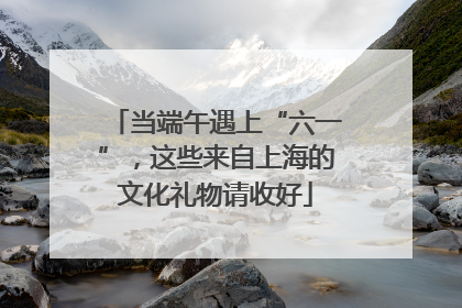 当端午遇上“六一”，这些来自上海的文化礼物请收好