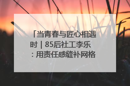 当青春与匠心相遇时｜85后社工李乐：用责任感缝补网格里的家长里短