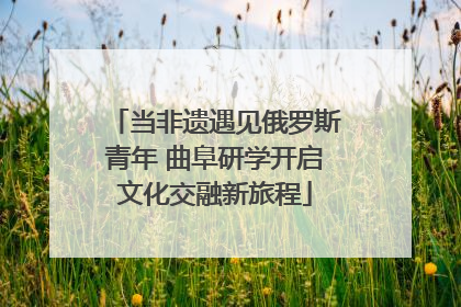 当非遗遇见俄罗斯青年 曲阜研学开启文化交融新旅程