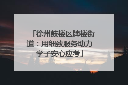 徐州鼓楼区牌楼街道：用细致服务助力学子安心应考