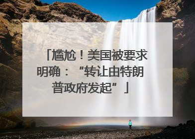 尴尬！美国被要求明确：“转让由特朗普政府发起”