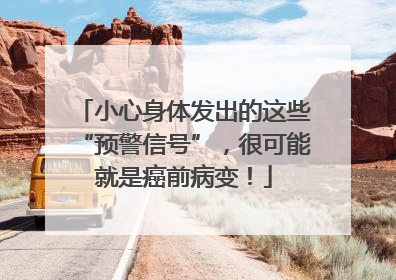 小心身体发出的这些“预警信号”，很可能就是癌前病变！