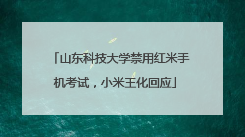 山东科技大学禁用红米手机考试，小米王化回应