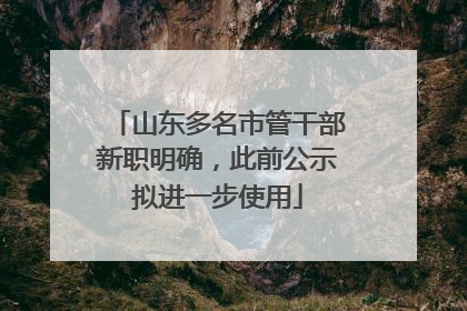 山东多名市管干部新职明确，此前公示拟进一步使用