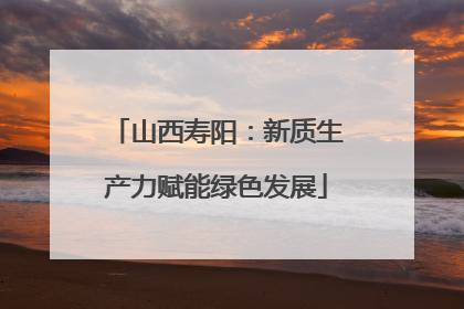 山西寿阳：新质生产力赋能绿色发展
