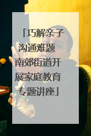 巧解亲子沟通难题 南郊街道开展家庭教育专题讲座