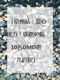 常州站：爱心接力！铁路护航10名DMD患儿启程