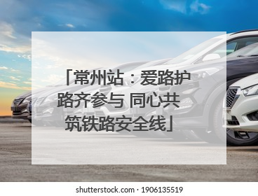 常州站：爱路护路齐参与 同心共筑铁路安全线