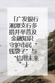 广发银行湘潭支行多措并举普及金融知识 守护市民“钱袋子”与“信用未来”