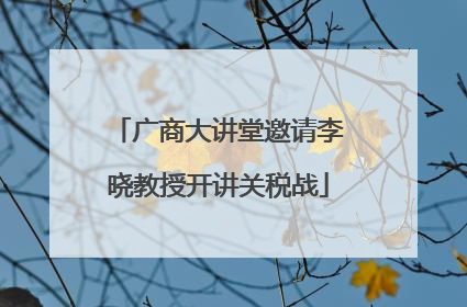 广商大讲堂邀请李晓教授开讲关税战