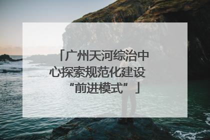 广州天河综治中心探索规范化建设“前进模式”