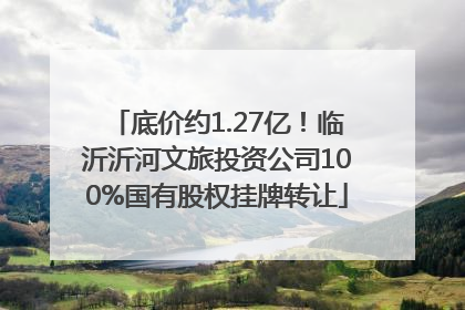 底价约1.27亿！临沂沂河文旅投资公司100%国有股权挂牌转让