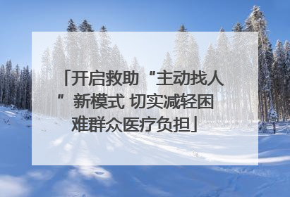 开启救助“主动找人”新模式 切实减轻困难群众医疗负担