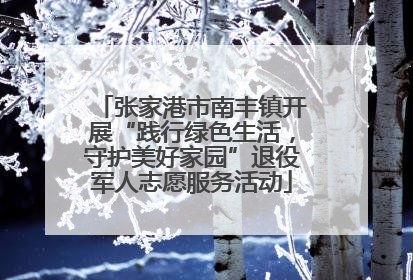 张家港市南丰镇开展“践行绿色生活，守护美好家园”退役军人志愿服务活动