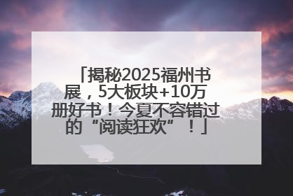 揭秘2025福州书展，5大板块+10万册好书！今夏不容错过的“阅读狂欢”！