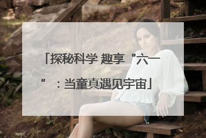 探秘科学 趣享“六一”：当童真遇见宇宙