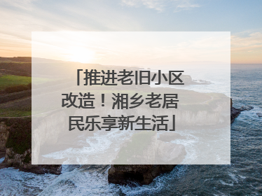 推进老旧小区改造！湘乡老居民乐享新生活