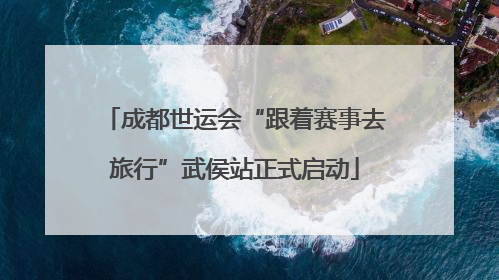 成都世运会“跟着赛事去旅行”武侯站正式启动