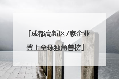 成都高新区7家企业登上全球独角兽榜