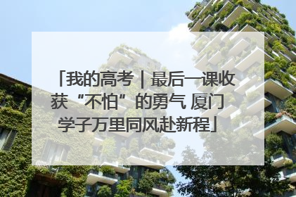 我的高考｜最后一课收获“不怕”的勇气 厦门学子万里同风赴新程