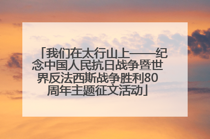 我们在太行山上——纪念中国人民抗日战争暨世界反法西斯战争胜利80周年主题征文活动