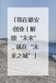 我在雄安·创业丨解锁“未来”，就在“未来之城”