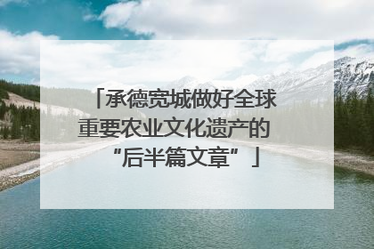 承德宽城做好全球重要农业文化遗产的“后半篇文章”