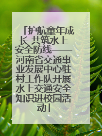 护航童年成长 共筑水上安全防线——河南省交通事业发展中心驻村工作队开展水上交通安全知识进校园活动