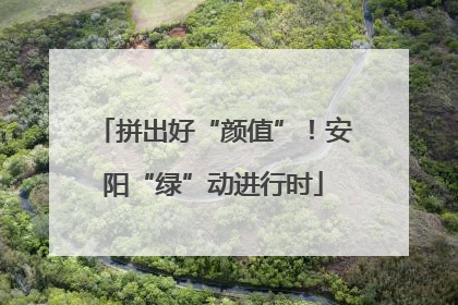 拼出好“颜值”！安阳“绿”动进行时