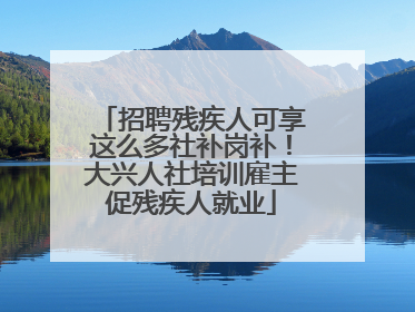 招聘残疾人可享这么多社补岗补！大兴人社培训雇主促残疾人就业