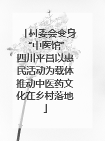 村委会变身“中医馆” 四川平昌以惠民活动为载体推动中医药文化在乡村落地