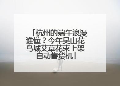 杭州的端午浪漫谁懂？今年吴山花鸟城艾草花束上架自动售货机