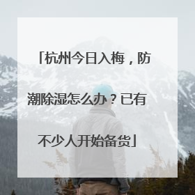 杭州今日入梅，防潮除湿怎么办？已有不少人开始备货