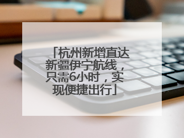 杭州新增直达新疆伊宁航线，只需6小时，实现便捷出行