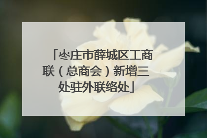 枣庄市薛城区工商联（总商会）新增三处驻外联络处