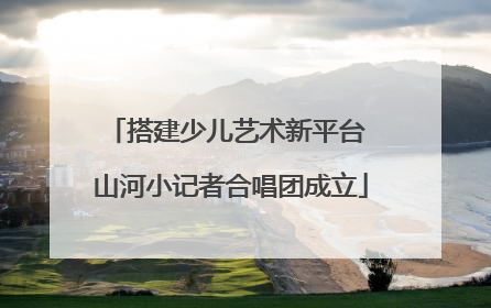 搭建少儿艺术新平台 山河小记者合唱团成立