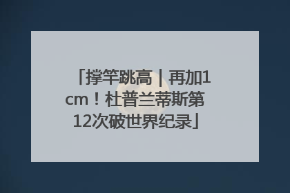 撑竿跳高｜再加1cm！杜普兰蒂斯第12次破世界纪录
