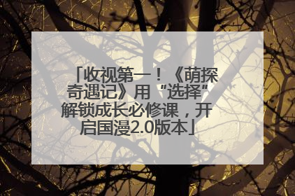 收视第一！《萌探奇遇记》用“选择”解锁成长必修课，开启国漫2.0版本