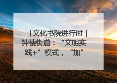 文化书院进行时｜钟楼街道：“文明实践+”模式，“加”出百姓幸福感