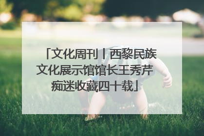 文化周刊丨西黎民族文化展示馆馆长王秀芹痴迷收藏四十载