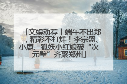 文娱动荐丨端午不出郑，精彩不打烊！李宗盛、小鹿、狐妖小红娘破“次元壁”齐聚郑州
