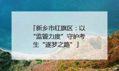 新乡市红旗区：以“监管力度”守护考生“逐梦之路”