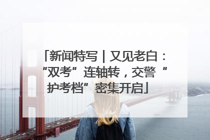 新闻特写｜又见老白：“双考”连轴转，交警“护考档”密集开启