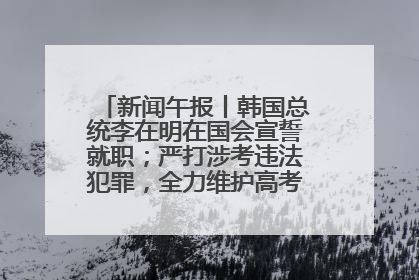 新闻午报丨韩国总统李在明在国会宣誓就职；严打涉考违法犯罪，全力维护高考安全公平考试环境