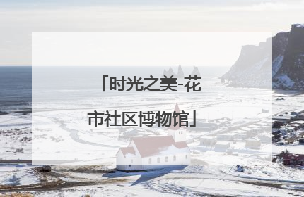 时光之美-花市社区博物馆