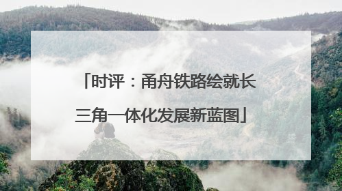 时评：甬舟铁路绘就长三角一体化发展新蓝图