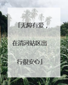 无障有爱，在清河站区出行很安心