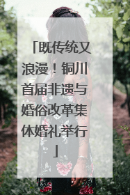 既传统又浪漫！铜川首届非遗与婚俗改革集体婚礼举行